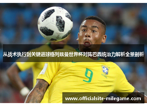 从战术执行到关键进球格列兹曼世界杯对阵巴西统治力解析全景剖析