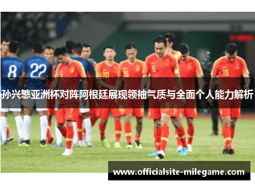 孙兴慜亚洲杯对阵阿根廷展现领袖气质与全面个人能力解析