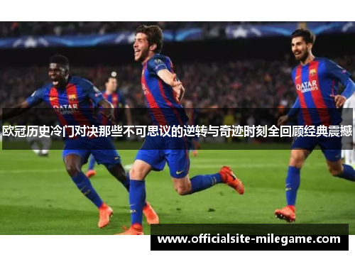 欧冠历史冷门对决那些不可思议的逆转与奇迹时刻全回顾经典震撼