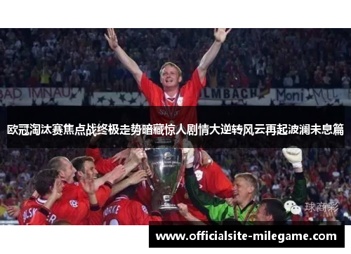 欧冠淘汰赛焦点战终极走势暗藏惊人剧情大逆转风云再起波澜未息篇
