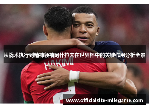 从战术执行到精神领袖阿什拉夫在世界杯中的关键作用分析全景