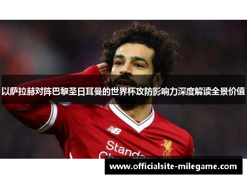 以萨拉赫对阵巴黎圣日耳曼的世界杯攻防影响力深度解读全景价值
