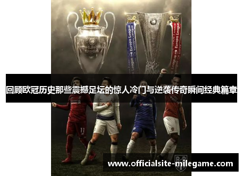 回顾欧冠历史那些震撼足坛的惊人冷门与逆袭传奇瞬间经典篇章