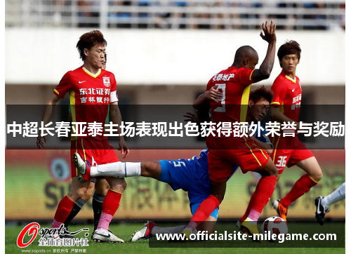 中超长春亚泰主场表现出色获得额外荣誉与奖励