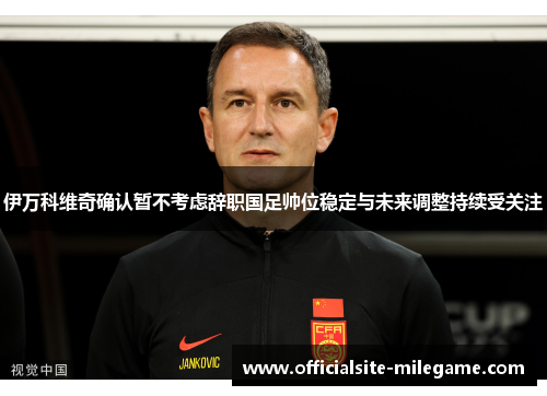伊万科维奇确认暂不考虑辞职国足帅位稳定与未来调整持续受关注