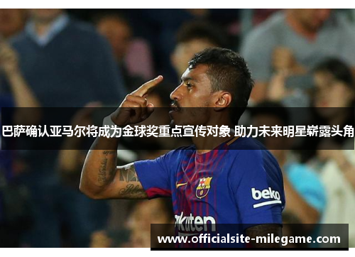 巴萨确认亚马尔将成为金球奖重点宣传对象 助力未来明星崭露头角