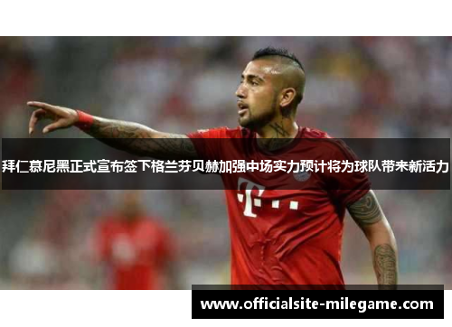 拜仁慕尼黑正式宣布签下格兰芬贝赫加强中场实力预计将为球队带来新活力