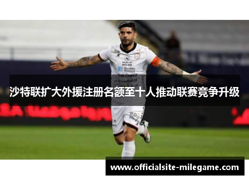 沙特联扩大外援注册名额至十人推动联赛竞争升级