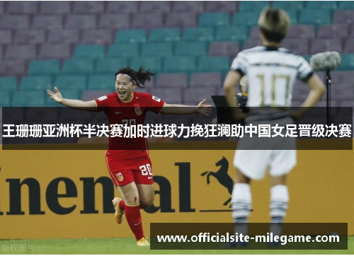 王珊珊亚洲杯半决赛加时进球力挽狂澜助中国女足晋级决赛