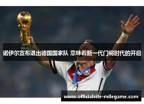 诺伊尔宣布退出德国国家队 意味着新一代门将时代的开启