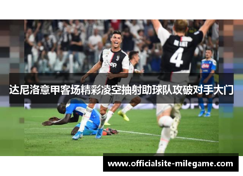 达尼洛意甲客场精彩凌空抽射助球队攻破对手大门