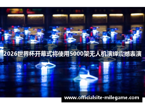 2026世界杯开幕式将使用5000架无人机演绎震撼表演