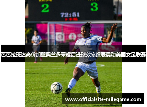 芭芭拉班达高价加盟奥兰多荣耀后进球效率爆表震动美国女足联赛