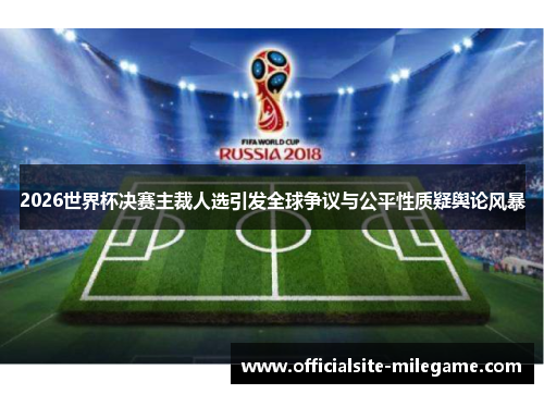 2026世界杯决赛主裁人选引发全球争议与公平性质疑舆论风暴