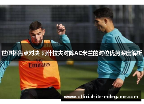 世俱杯焦点对决 阿什拉夫对阵AC米兰的对位优势深度解析