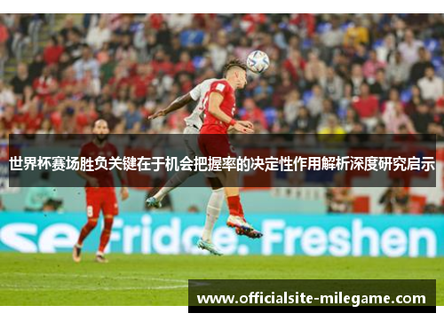 世界杯赛场胜负关键在于机会把握率的决定性作用解析深度研究启示