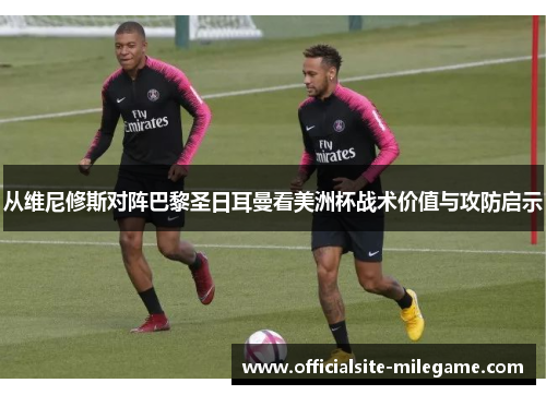 从维尼修斯对阵巴黎圣日耳曼看美洲杯战术价值与攻防启示