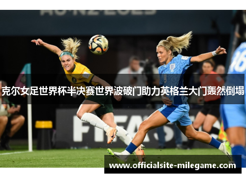 克尔女足世界杯半决赛世界波破门助力英格兰大门轰然倒塌