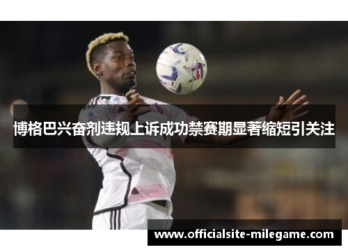 博格巴兴奋剂违规上诉成功禁赛期显著缩短引关注 博格巴兴奋剂违规上诉成功禁赛期显著缩短引关注