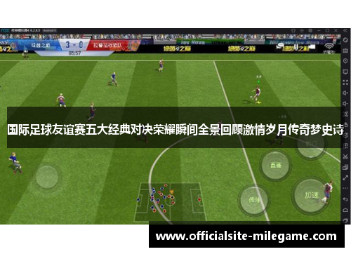 国际足球友谊赛五大经典对决荣耀瞬间全景回顾激情岁月传奇梦史诗
