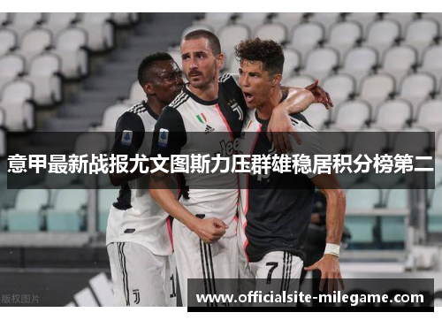 意甲最新战报尤文图斯力压群雄稳居积分榜第二